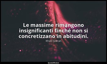 Le massime rimangono insignificanti finché non si concretizzano in abitudini. — Khalil Gibran