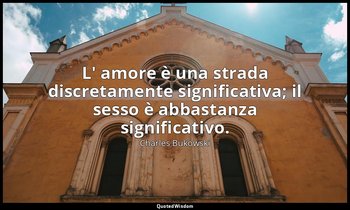 L' amore è una strada discretamente significativa; il sesso è abbastanza signifi — Charles Bukowski
