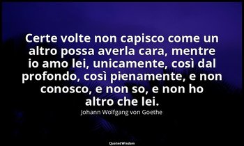 Certe volte non capisco come un altro possa averla cara, mentre io amo lei, unic — Johann Wolfgang von Goethe