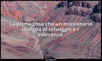 La prima cosa che un missionario insegna al selvaggio è l' indecenza . — Mark Twain