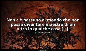 Non c'è nessuno al mondo che non possa diventare maestro di un altro in qualche  — Baltasar Gracián