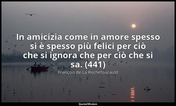 In amicizia come in amore spesso si è spesso più felici per ciò che si ignora ch — François de La Rochefoucauld