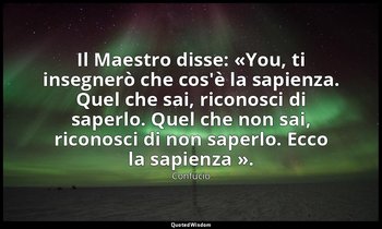 Il Maestro disse: «You, ti insegnerò che cos'è la sapienza. Quel che sai, ricono — Confucio