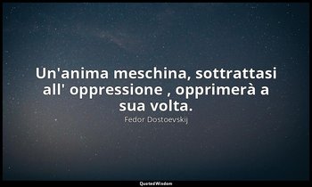 Un'anima meschina, sottrattasi all' oppressione , opprimerà a sua volta. — Fëdor Dostoevskij