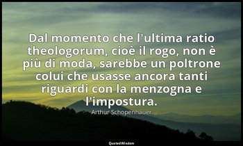 Dal momento che l'ultima ratio theologorum, cioè il rogo, non è più di moda, sar — Arthur Schopenhauer