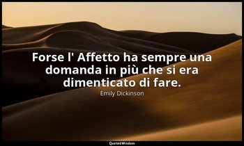 Forse l' Affetto ha sempre una domanda in più che si era dimenticato di fare. (a — Emily Dickinson