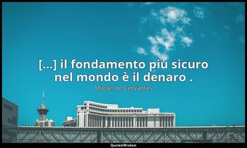 [...] il fondamento più sicuro nel mondo è il denaro . — Miguel de Cervantes