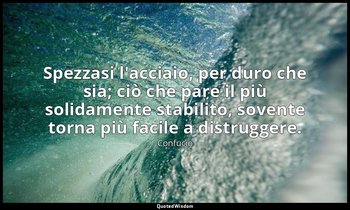 Spezzasi l'acciaio, per duro che sia; ciò che pare il più solidamente stabilito, — Confucio