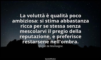 La voluttà è qualità poco ambiziosa: si stima abbastanza ricca per se stessa sen — Michel de Montaigne