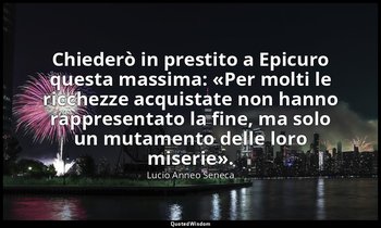Chiederò in prestito a Epicuro questa massima: «Per molti le ricchezze acquistat — Lucio Anneo Seneca