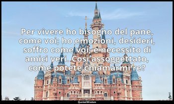 Per vivere ho bisogno del pane, come voi; ho emozioni, desideri, soffro come voi — William Shakespeare
