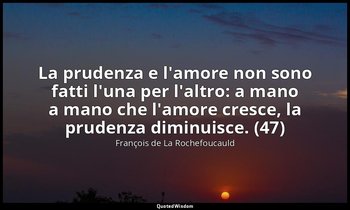 La prudenza e l'amore non sono fatti l'una per l'altro: a mano a mano che l'amor — François de La Rochefoucauld