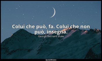 Colui che può, fa. Colui che non può, insegna. — George Bernard Shaw