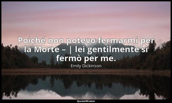 Poiché non potevo fermarmi per la Morte – | lei gentilmente si fermò per me. — Emily Dickinson