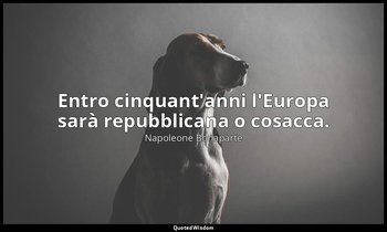 Entro cinquant'anni l'Europa sarà repubblicana o cosacca. — Napoleone Bonaparte