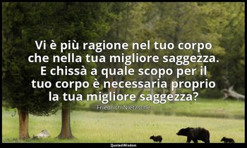 Vi è più ragione nel tuo corpo che nella tua migliore saggezza. E chissà a quale — Friedrich Nietzsche