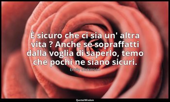 È sicuro che ci sia un' altra vita ? Anche se sopraffatti dalla voglia di saperl — Emily Dickinson