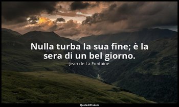 Nulla turba la sua fine; è la sera di un bel giorno. (da Philémon et Baucis , 14 — Jean de La Fontaine