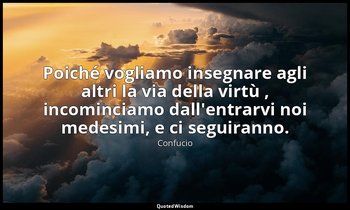 Poiché vogliamo insegnare agli altri la via della virtù , incominciamo dall'entr — Confucio