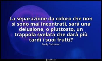 La separazione da coloro che non si sono mai incontrati, sarà una delusione, o p — Emily Dickinson