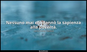 Nessuno mai condannò la sapienza alla povertà. — Lucio Anneo Seneca