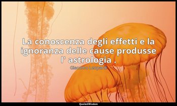 La conoscenza degli effetti e la ignoranza delle cause produsse l' astrologia . — Giacomo Leopardi