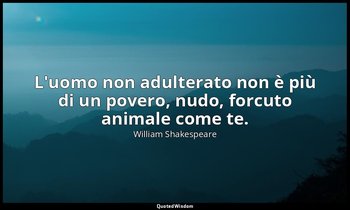 L'uomo non adulterato non è più di un povero, nudo, forcuto animale come te. — William Shakespeare