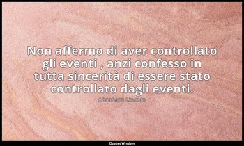 Non affermo di aver controllato gli eventi , anzi confesso in tutta sincerità di — Abraham Lincoln