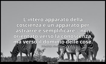 L'intero apparato della coscienza è un apparato per astrarre e semplificare – no — Friedrich Nietzsche