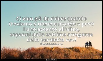 Ci vien già da ridere quando troviamo « uomo e mondo » posti l'uno accanto all'a — Friedrich Nietzsche