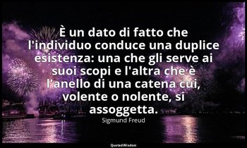 È un dato di fatto che l'individuo conduce una duplice esistenza: una che gli se — Sigmund Freud