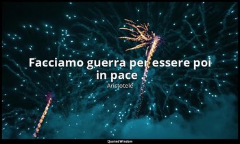 Facciamo guerra per essere poi in pace . — Aristotele