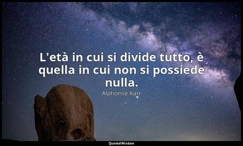L'età in cui si divide tutto, è quella in cui non si possiede nulla. — Alphonse Karr