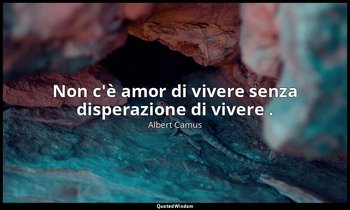 Non c'è amor di vivere senza disperazione di vivere . — Albert Camus