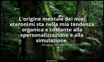 L'origine mentale dei miei eteronimi sta nella mia tendenza organica e costante  — Fernando Pessoa