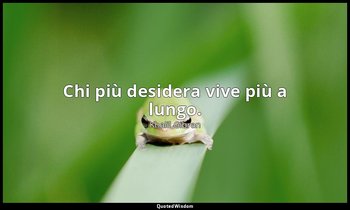 Chi più desidera vive più a lungo. — Khalil Gibran