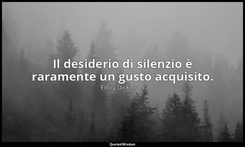 Il desiderio di silenzio è raramente un gusto acquisito. — Emily Dickinson