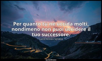 Per quanto tu ne uccida molti, nondimeno non puoi uccidere il tuo successore. — Lucio Anneo Seneca