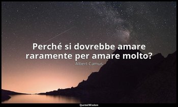 Perché si dovrebbe amare raramente per amare molto? — Albert Camus