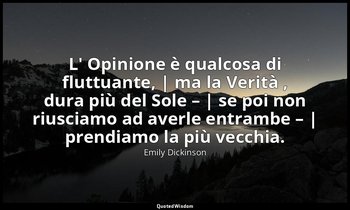 L' Opinione è qualcosa di fluttuante, | ma la Verità , dura più del Sole – | se  — Emily Dickinson