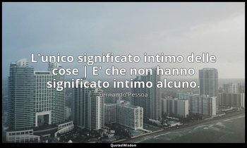 L'unico significato intimo delle cose | E' che non hanno significato intimo alcu — Fernando Pessoa