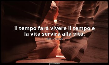 Il tempo farà vivere il tempo e la vita servirà alla vita. — Albert Camus