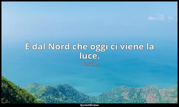 È dal Nord che oggi ci viene la luce. — Voltaire