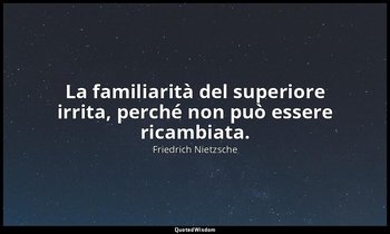 La familiarità del superiore irrita, perché non può essere ricambiata. (182; 199 — Friedrich Nietzsche