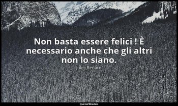 Non basta essere felici ! È necessario anche che gli altri non lo siano. (16 mag — Jules Renard