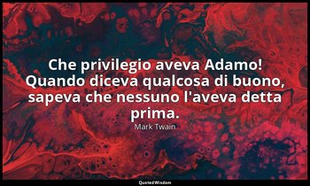 Che privilegio aveva Adamo! Quando diceva qualcosa di buono, sapeva che nessuno  — Mark Twain