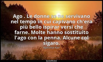 Ago . Le donne se ne servivano nel tempo in cui capivano ch'era più bello ispira — Alphonse Karr