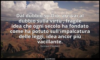 Dal dubbio su Dio, arrivai al dubbio sulla virtù , fragile idea che ogni secolo  — Gustave Flaubert