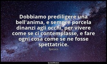 Dobbiamo prediligere una bell'anima, e sempre porcela dinanzi agli occhi, per vi — Epicuro