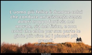 L'uomo più felice è dunque colui che conduce un'esistenza senza dolori troppo fo — Arthur Schopenhauer